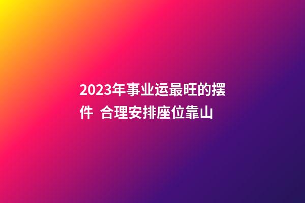 2023年事业运最旺的摆件  合理安排座位靠山